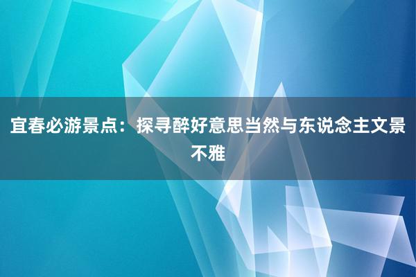 宜春必游景点：探寻醉好意思当然与东说念主文景不雅